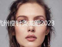 杭州瘦针灸减肥2023价目表免费公示（近6个月均价为：5226元）