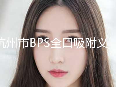 杭州市BPS全口吸附义齿排名TOP10强强榜产生-杭州市BPS全口吸附义齿口腔医生